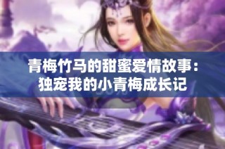 青梅竹马的甜蜜爱情故事：独宠我的小青梅成长记