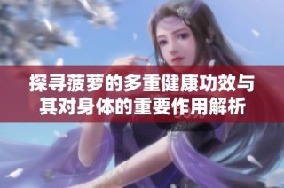 探寻菠萝的多重健康功效与其对身体的重要作用解析