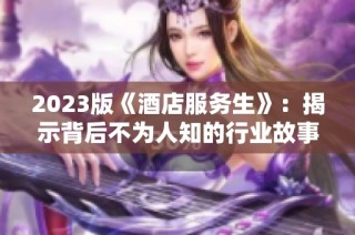 2023版《酒店服务生》：揭示背后不为人知的行业故事与挑战