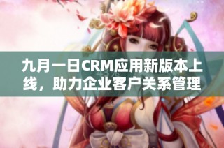 九月一日CRM应用新版本上线，助力企业客户关系管理提升效率