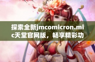 探索全新jmcomicron.mic天堂官网版，畅享精彩功能与优质体验