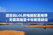 适合玩LOL的电脑配置推荐，无需高端显卡也能流畅运行