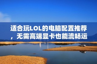 适合玩LOL的电脑配置推荐，无需高端显卡也能流畅运行