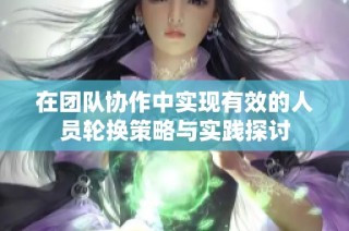 在团队协作中实现有效的人员轮换策略与实践探讨