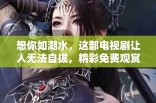 想你如潮水，这部电视剧让人无法自拔，精彩免费观赏！