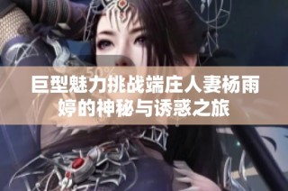 巨型魅力挑战端庄人妻杨雨婷的神秘与诱惑之旅