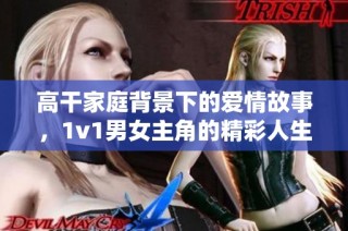 高干家庭背景下的爱情故事，1v1男女主角的精彩人生交织