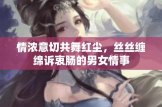 情浓意切共舞红尘，丝丝缠绵诉衷肠的男女情事