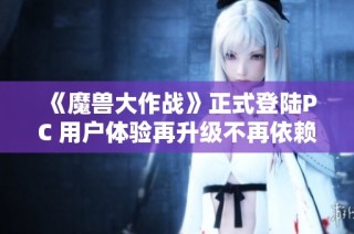 《魔兽大作战》正式登陆PC 用户体验再升级不再依赖手机