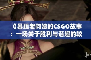 《暴躁老阿姨的CSGO故事：一场关于胜利与谐趣的较量》