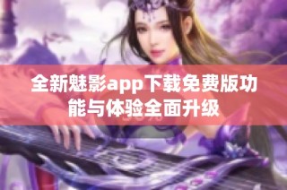 全新魅影app下载免费版功能与体验全面升级