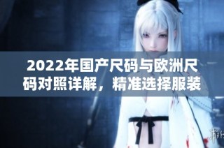 2022年国产尺码与欧洲尺码对照详解，精准选择服装更轻松