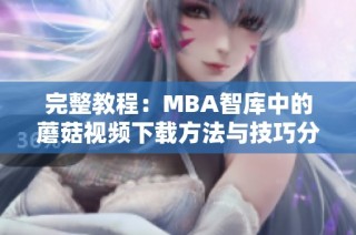 完整教程：MBA智库中的蘑菇视频下载方法与技巧分享