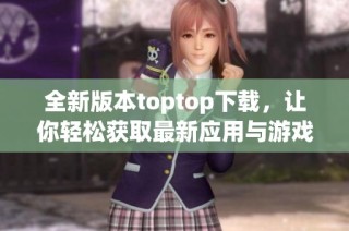 全新版本toptop下载，让你轻松获取最新应用与游戏资源