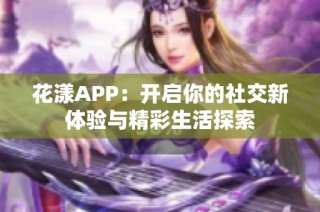 花漾APP：开启你的社交新体验与精彩生活探索