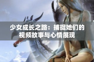 少女成长之路：捕捉她们的视频故事与心情展现