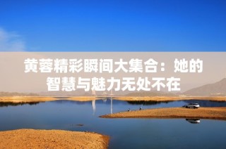 黄蓉精彩瞬间大集合：她的智慧与魅力无处不在