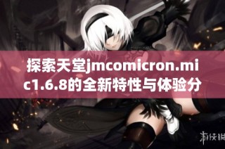 探索天堂jmcomicron.mic1.6.8的全新特性与体验分析