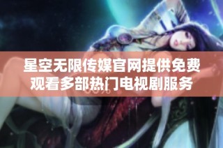 星空无限传媒官网提供免费观看多部热门电视剧服务