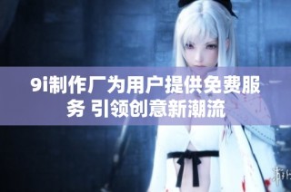 9i制作厂为用户提供免费服务 引领创意新潮流