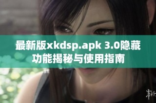 最新版xkdsp.apk 3.0隐藏功能揭秘与使用指南