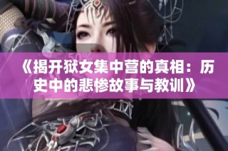 《揭开狱女集中营的真相：历史中的悲惨故事与教训》