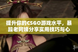 提升你的CSGO游戏水平，暴躁老阿姨分享实用技巧与心得