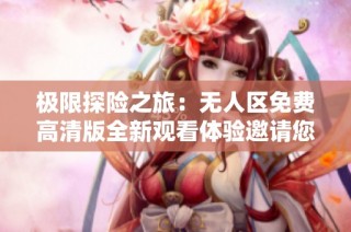 极限探险之旅：无人区免费高清版全新观看体验邀请您一起踏上冒险之路