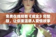 免费在线观看《成全》完整版，让你重温感人爱情故事的美好瞬间