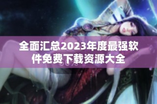 全面汇总2023年度最强软件免费下载资源大全