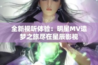 全新视听体验：明星MV造梦之旅尽在星辰影视