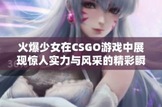 火爆少女在CSGO游戏中展现惊人实力与风采的精彩瞬间