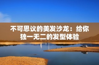 不可思议的美发沙龙：给你独一无二的发型体验