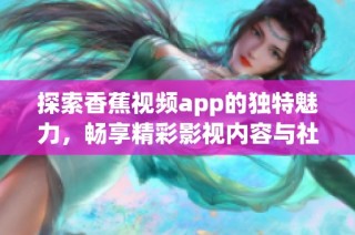 探索香蕉视频app的独特魅力，畅享精彩影视内容与社交体验