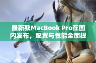 最新款MacBook Pro在国内发布，配置与性能全面提升