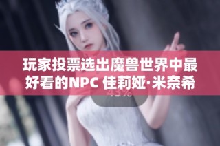 玩家投票选出魔兽世界中最好看的NPC 佳莉娅·米奈希尔荣登榜首