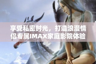 享受私密时光，打造浪漫情侣专属IMAX家庭影院体验