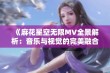 《麻花星空无限MV全景解析：音乐与视觉的完美融合》