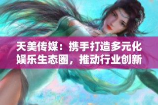 天美传媒：携手打造多元化娱乐生态圈，推动行业创新发展