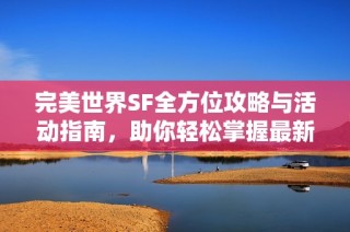 完美世界SF全方位攻略与活动指南，助你轻松掌握最新版本装备技巧