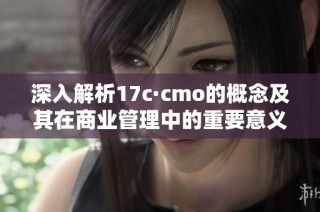 深入解析17c·cmo的概念及其在商业管理中的重要意义