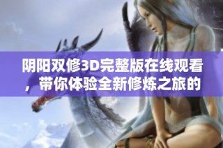 阴阳双修3D完整版在线观看，带你体验全新修炼之旅的奇幻冒险