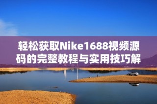 轻松获取Nike1688视频源码的完整教程与实用技巧解析