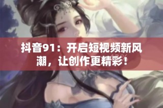 抖音91：开启短视频新风潮，让创作更精彩！