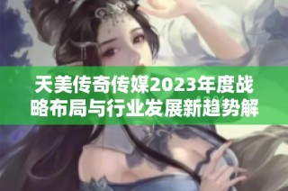 天美传奇传媒2023年度战略布局与行业发展新趋势解析