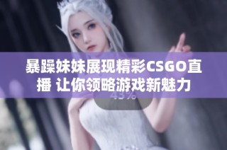 暴躁妹妹展现精彩CSGO直播 让你领略游戏新魅力