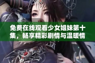 免费在线观看少女姐妹第十集，畅享精彩剧情与温暖情感