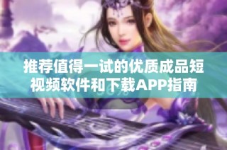 推荐值得一试的优质成品短视频软件和下载APP指南