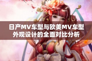 日产MV车型与欧美MV车型外观设计的全面对比分析