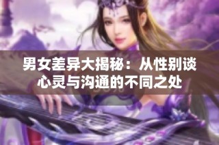 男女差异大揭秘：从性别谈心灵与沟通的不同之处